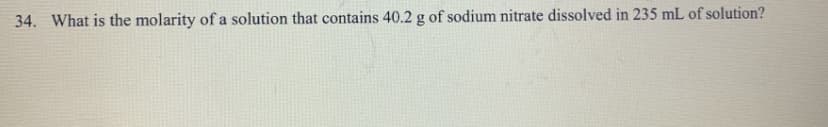 34. What is the molarity of a solution that contains 40.2 g of sodium nitrate dissolved in 235 mL of solution?
