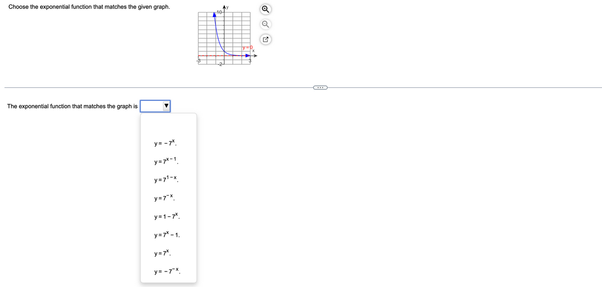 Choose the exponential function that matches the given graph.
АУ
10-
The exponential function that matches the graph is
y= -7x
y=7x-1
y=71-x
y=7x
y=1-7x.
y=7x-1.
y=7x
y=-7-X
y=0
×
☑