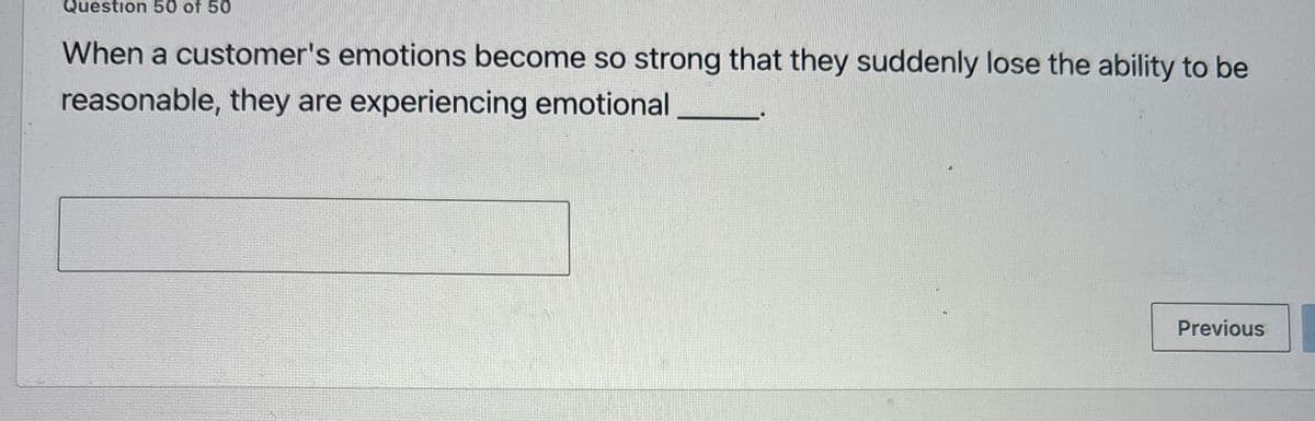 Question 50 of 50
When a customer's emotions become so strong that they suddenly lose the ability to be
reasonable, they are experiencing emotional
Previous