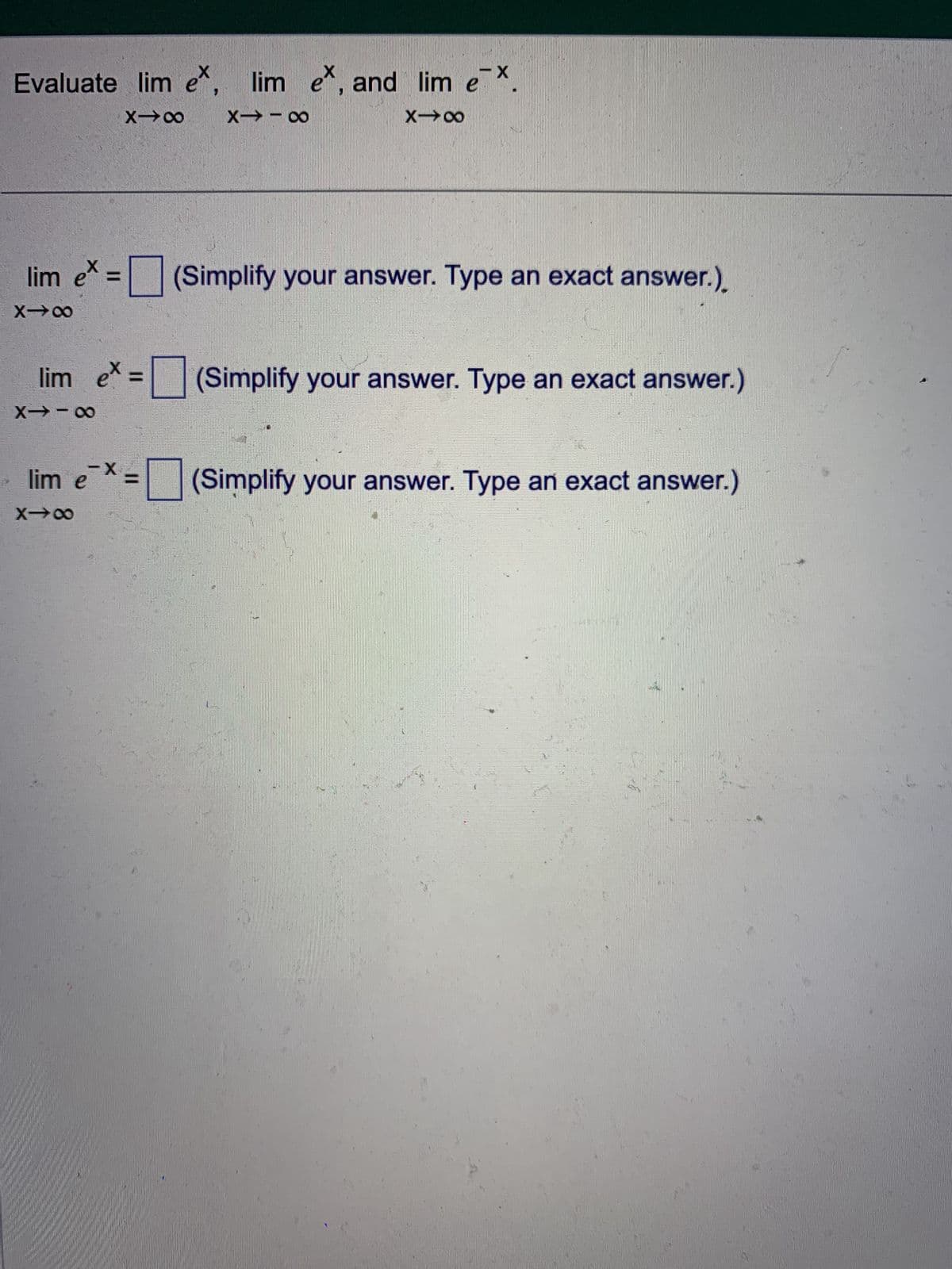 X
Evaluate lim e^
X-8
-X
lim ex, and lim e
X-8
X-18
lim ex = (Simplify your answer. Type an exact answer.).
X-8
lim ex = (Simplify your answer. Type an exact answer.)
X-18
lim ex = (Simplify your answer. Type an exact answer.)
X→∞
M