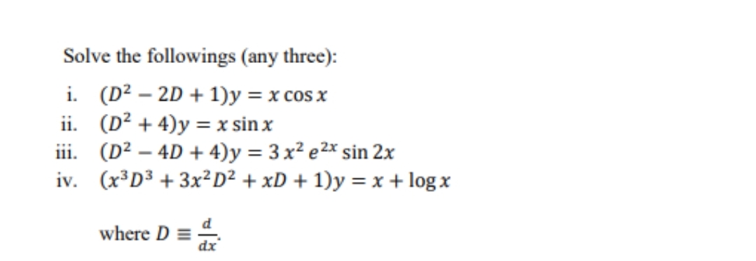 Solve the followings (any three):
i. (D? – 2D + 1)y = x cos x
ii. (D² + 4)y = x sin x
iii. (D² – 4D + 4)y = 3 x² e2x sin 2x
iv. (x³D3 + 3X²D² + xD + 1)y = x + log x
-
where D =
dx
