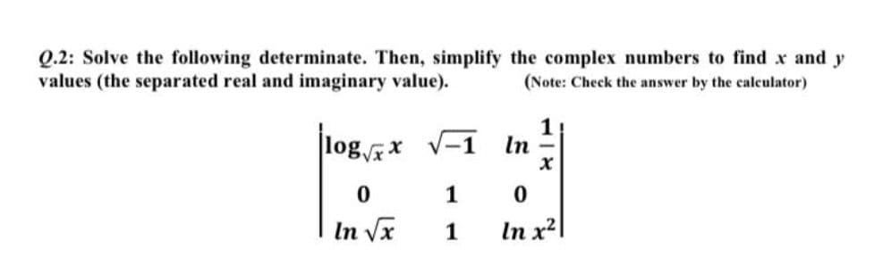 Q.2: Solve the following determinate. Then, simplify the complex numbers to find x and y
values (the separated real and imaginary value).
(Note: Check the answer by the calculator)
log x V-1
1
In
1
In Vx
1
In x2l
