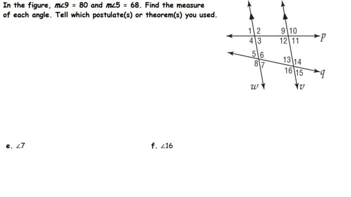 In the figure, m29 = 80 and m25 = 68. Find the measure
of each angle. Tell which postulate(s) or theorem(s) you used.
12
43
9 10
12 11
>p
5 6
87
13 14
16 15
f. 216
e. 27
