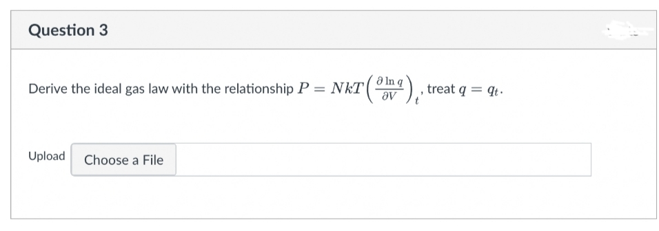 Question 3
a In q
Derive the ideal gas law with the relationship P = NkT
, treat q = qt.
Ae
Upload
Choose a File
