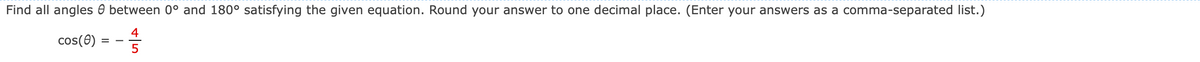 Find all angles
between 0° and 180° satisfying the given equation. Round your answer to one decimal place. (Enter your answers as a comma-separated list.)
4
cos(8) = -