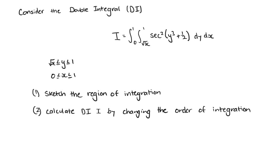 Consider the
Double Integral (DI)
√²y²1
02041
I= S'_ S __sec² (y²³ +2₂) dy doc
(1) Sketch the region of integration
(2) calculate DI I by changing the order of integration