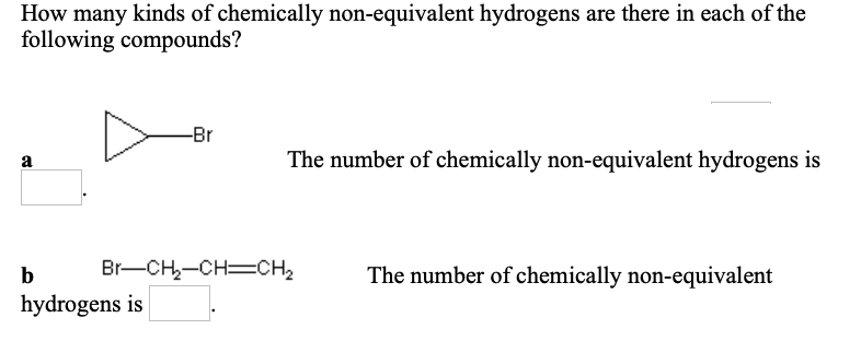 How many kinds of chemically non-equivalent hydrogens are there in each of the
following compounds?
-Br
a
The number of chemically non-equivalent hydrogens is
Br-CH,-CH=CH2
The number of chemically non-equivalent
hydrogens is
