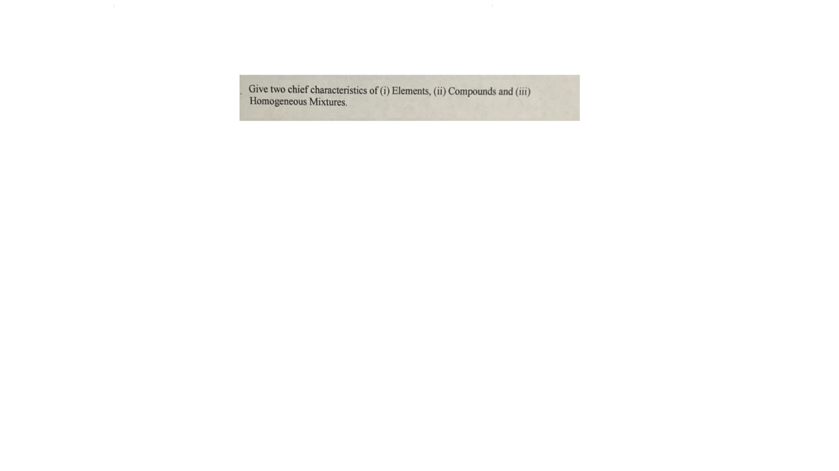 Give two chief characteristics of (i) Elements, (ii) Compounds and (iii)
Homogeneous Mixtures.
