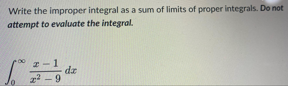 Write the improper integral as a sum of limits of proper integrals. Do not
attempt to evaluate the integral.
x – 1
dx
x2 –9
0.
