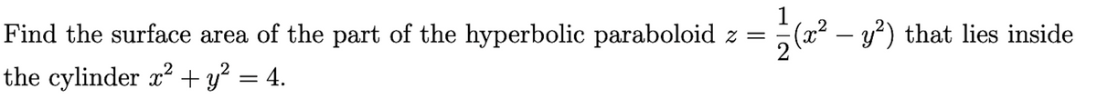 Find the surface area of the part of the hyperbolic paraboloid z =
the cylinder x² + y² = 4.
1|2
(x² − y²) that lies inside