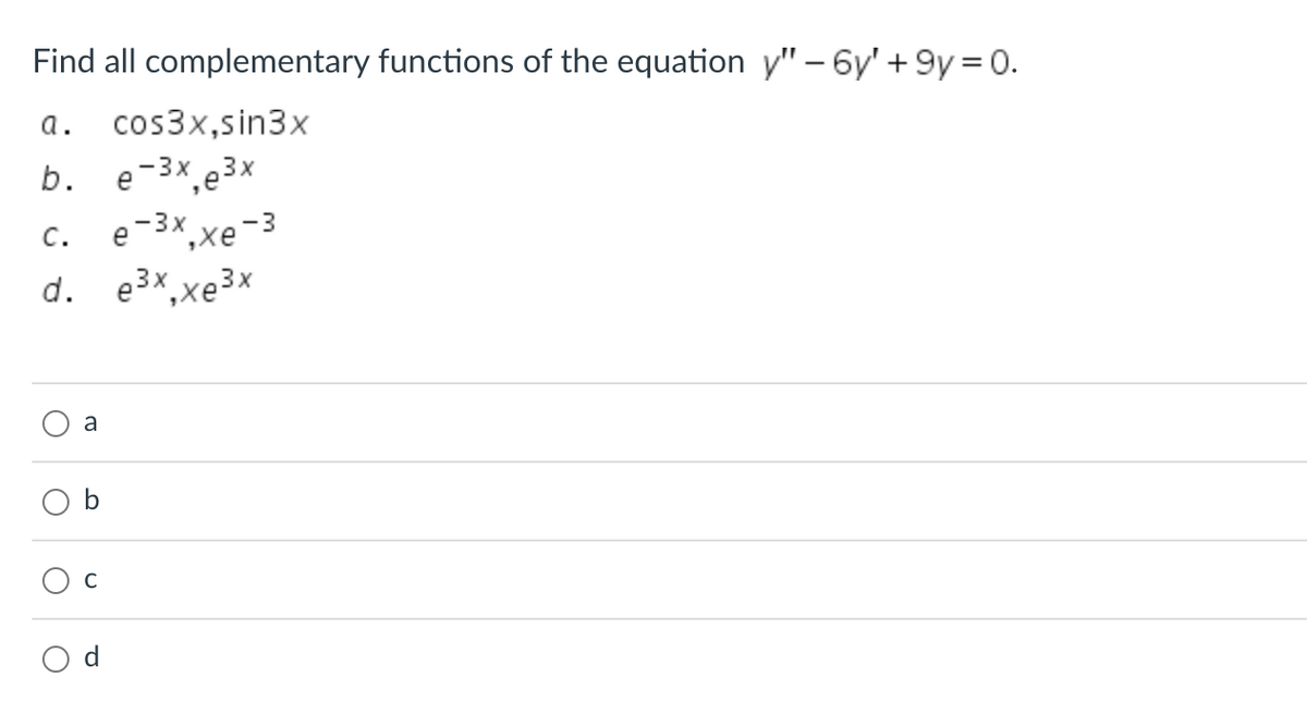 Find all complementary functions of the equation y" - 6y' +9y=0.
a. cos3x,sin3x
b.
e-3x,e³x
e-3x
C.
^,xe-3
d. e3x xe3x
a
O
O
C
P