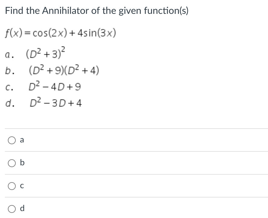 Find the Annihilator of the given function(s)
f(x) = cos(2x) + 4sin(3x)
a. (D²+3)²
b.
C.
d. D² -3D+4
a
Ob
C
(D² +9)(D²+4)
D² - 4D+9
O d