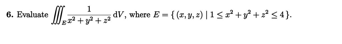 6. Evaluate
1
2 + 2 + 22
E
; dV, where E = { (r, y, z) | 1 < x2 + y2 + 22 < 4 }.
=