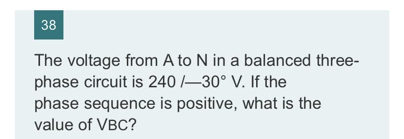 38
The voltage from A to N in a balanced three-
phase circuit is 240 /–30° V. If the
phase sequence is positive, what is the
value of VBC?
