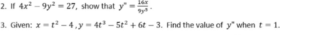 16x
2. If 4x2 – 9y² = 27, show that y"
9ys
%3D
3. Given: x = t² – 4,y = 4t3 – 5t? + 6t – 3. Find the value of y" when t = 1.
