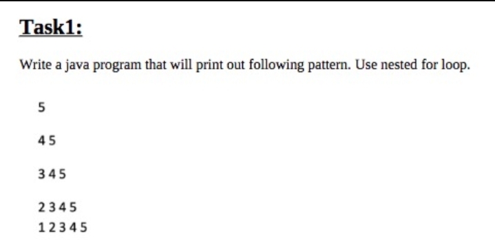 Task1:
Write a java program that will print out following pattern. Use nested for loop.
5
45
345
2345
12345
