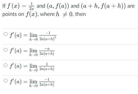 If f (x) = 1 and (a, ƒ(a)) and (a + h, f(a+h)) are
points on f(x), where h = 0, then
2x
-1
f'(a) = lim
h→0 2a(a+h)²
-a
O f'(a) = lim
h→0 2a(a+h)
1
○ f'(a) = lim
h→0 2a(a+h)
-1
O f'(a) = lim
h→0 2a(a+h)