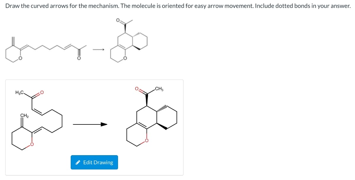 Draw the curved arrows for the mechanism. The molecule is oriented for easy arrow movement. Include dotted bonds in your answer.
CH3
H3C.
CH2
Edit Drawing
