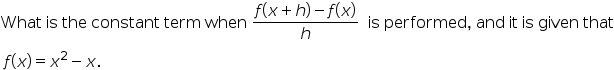 f(x + h) - f(x)
What is the constant term when
is performed, and it is given that
h
f(x) = x2 – x.
