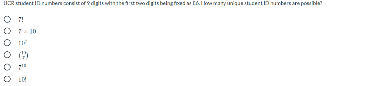 UCR student ID numbers consist of 9 digits with the first two digits being fixed as 86. How many unique student ID numbers are possible?
7!
7 x 10
107
(4)
710
10!
O O O O OO
