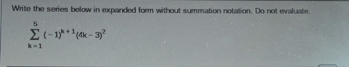 Write the series below in expanded form without summation notation. Do not evaluate.
5
Σ(-1)+1(4k-3)²
k=1