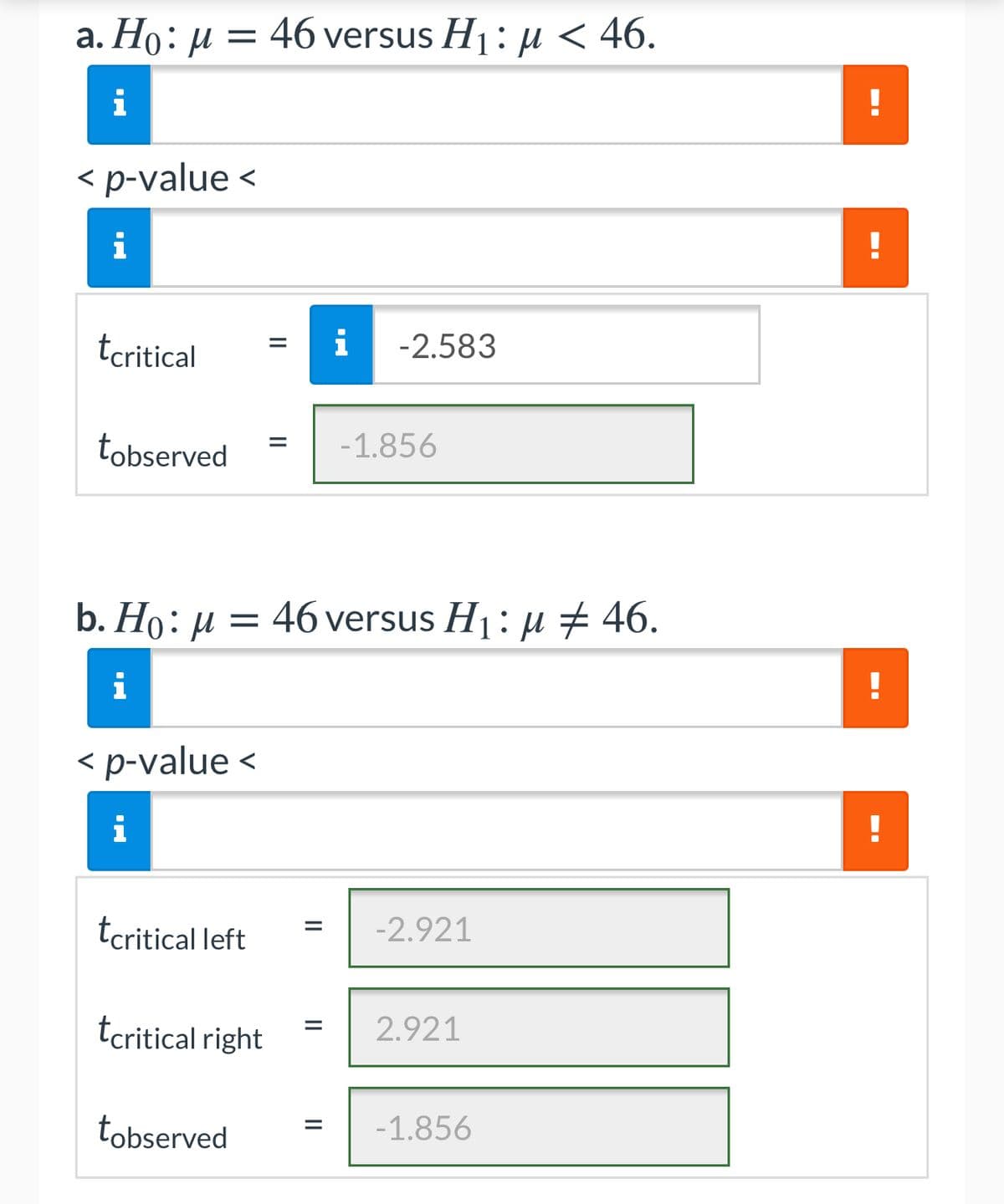 a. Ho: µ = 46 versus H1: µu < 46.
i
< p-value <
tcritical
i
-2.583
%D
tobserved
-1.856
b. Ho: µ = 46 versus H1: µ + 46.
i
< p-value <
i
tcritical left
-2.921
tcritical right
2.921
tobserved
-1.856
II
II
II
