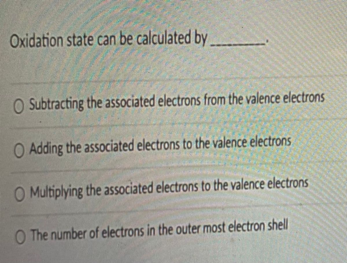 Oxidation state can be calculated by
O Subtracting the associated electrons from the valence electrons
O Adding the associated electrons to the valence electrons
O Multiplying the associated electrons to the valence electrons
O The number of electrons in the outer most electron shell
W