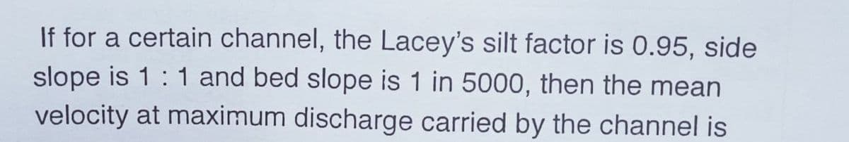 If for a certain channel, the Lacey's silt factor is 0.95, side
slope is 1: 1 and bed slope is 1 in 5000, then the mean
velocity at maximum discharge carried by the channel is
