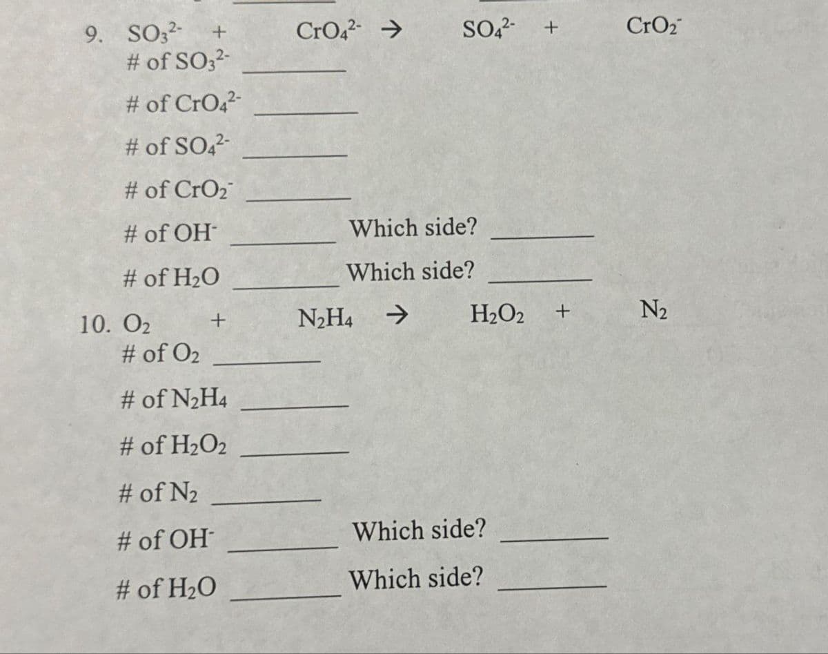 9. SO32-
+
CrO42-->
SO42- +
CrO2
# of SO32-
# of CrO42-
# of SO4²-
# of CrO2
# of OH-
Which side?
# of H₂O
Which side?
10. 02
+
N₂H4
->
H₂O2
+
N2
# of O2
# of N₂H4
# of H2O2
# of N₂
# of OH-
Which side?
# of H₂O
Which side?