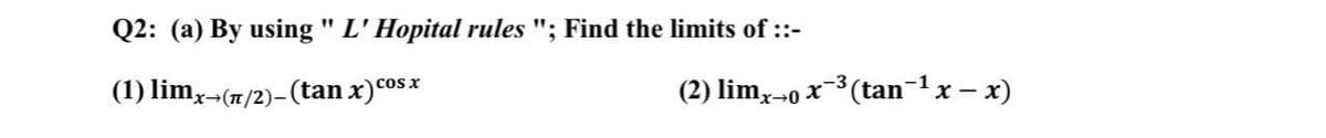 Q2: (a) By using " L'Hopital rules "; Find the limits of ::-
%3D
(1) limx-(7/2)-(tan x)cos
cos x
(2) lim,-0 x-(tan-1x – x)
