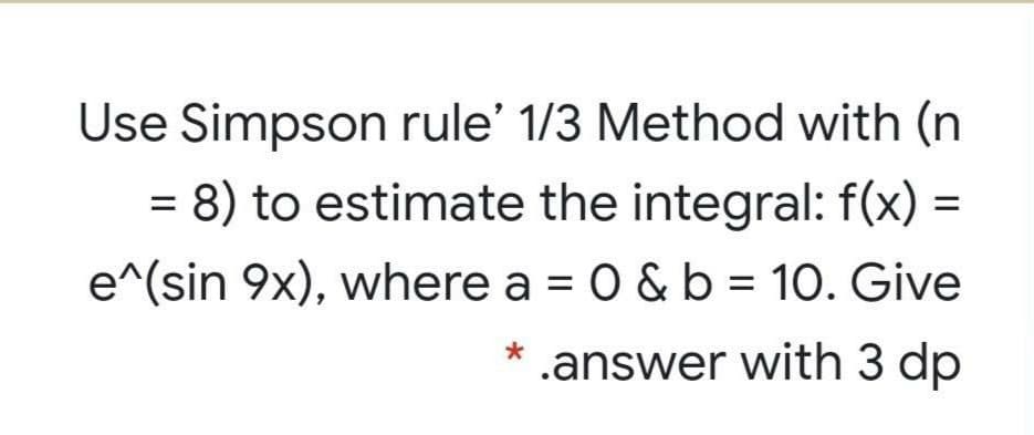 Use Simpson rule' 1/3 Method with (n
= 8) to estimate the integral: f(x)
e^(sin 9x), where a = 0 & b = 10. Give
.answer with 3 dp
