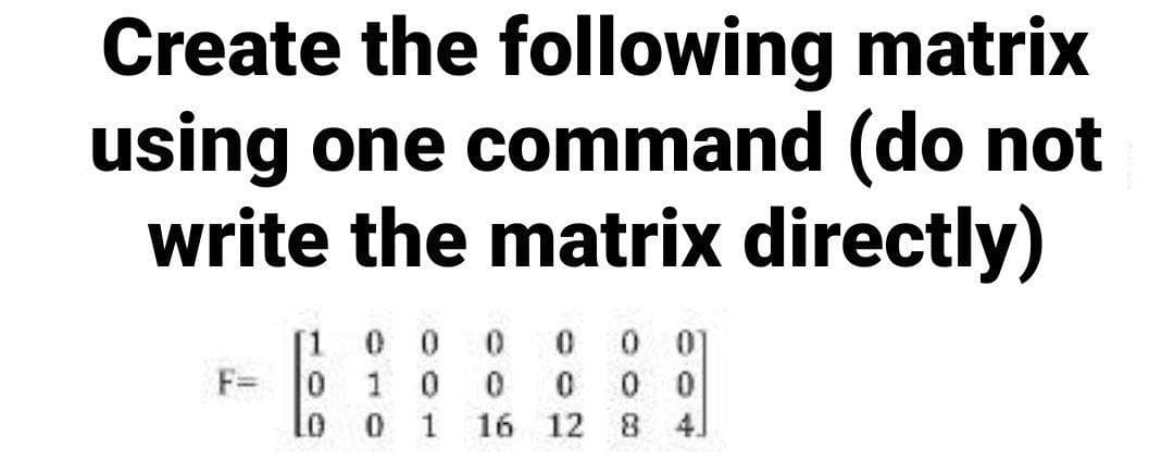 Create the following matrix
using one command (do not
write the matrix directly)
0 0
0 0
0 0
16 12 8 4.
[1
F=
1 0
1
