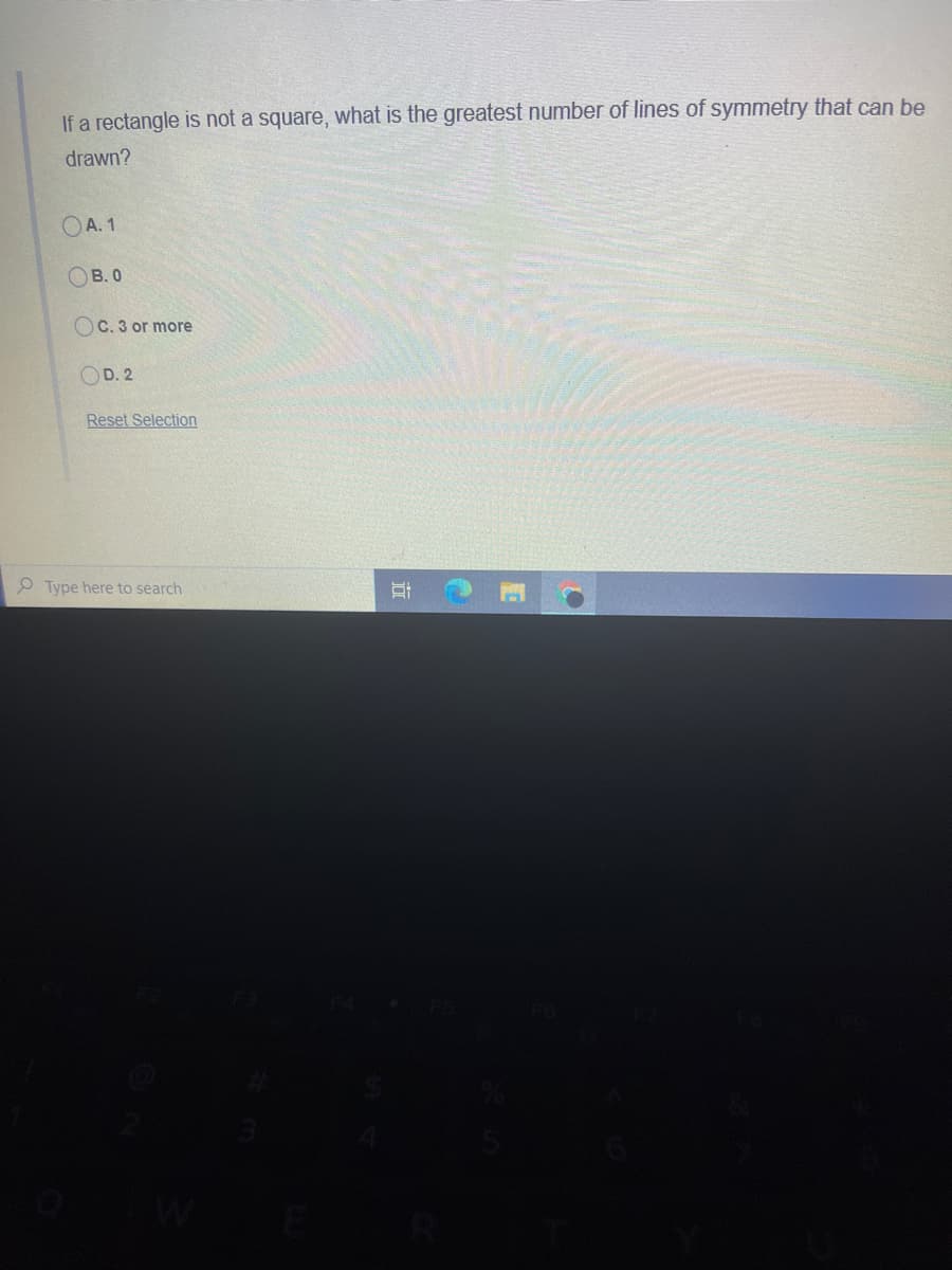 If a rectangle is not a square, what is the greatest number of lines of symmetry that can be
drawn?
OA. 1
OB. 0
OC. 3 or more
OD. 2
Reset Selection
P Type here to search
