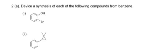 2 (a). Device a synthesis of each of the following compounds from benzene.
(i)
OH
Br
(ii)