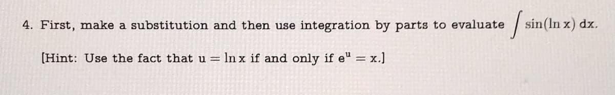 /
4. First, make a substitution and then use integration by parts to evaluate
[Hint: Use the fact that u = lnx if and only if e" = x.]
sin (In x) dx.