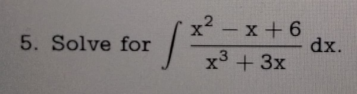 5. Solve for
x²-x+6
x³ + 3x
3
X
[²
dx.