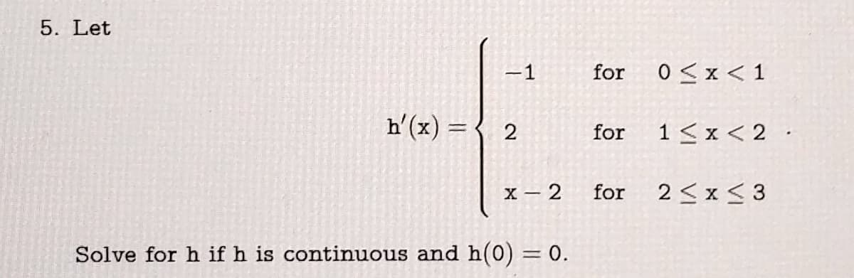 5. Let
h'(x) =
-1
2
x-2
Solve for h if h is continuous and h(0) = 0.
for 0<x< 1
for
for
1 < x < 2.
2≤x≤3