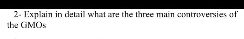 2- Explain in detail what are the three main controversies of
the GMOS
