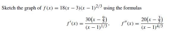 Sketch the graph of f(x) = 18(x – 3)(x – 1)2/3 using the formulas
30(x – 2)
20(x – 2)
(x – 1)4/3
f'(x) =
f"(x) =
(x – 1)!/3
