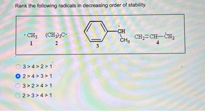 Rank the following radicals in decreasing order of stability.
.
• CH3 (CH3)3C.
1
2
3>4>2>1
O2>4>3> 1
3>2>4> 1
2>3>4>1
3
-CH
CH3
CH₂=CH-CH₂
4