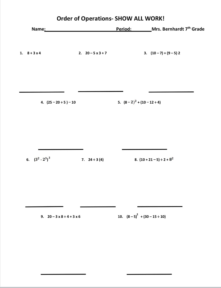 1. 8+3 x 4
2. 20 - 5 x 3+7
3. (10 – 7) + (9–5) 2
4. (25 - 20 +5)– 10
5. (8- 2)2 + (10 – 12 + 4)
6. (32 - 23)2
7. 24 +3 (4)
8. (10 + 21- 5) + 2 + 82
9. 20 - 3 x 8 + 4 +3 x 6
10. (8 - 5) + (30 – 15 + 10)
