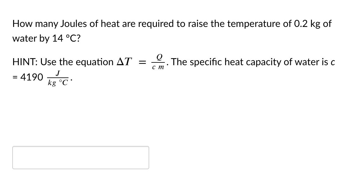 How many Joules of heat are required to raise the temperature of 0.2 kg of
water by 14 °C?
HINT: Use the equation AT =
2. The specific heat capacity of water is c
ст
= 4190
J
kg °C
