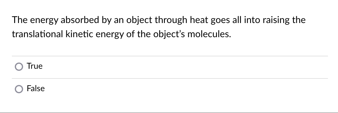 The energy absorbed by an object through heat goes all into raising the
translational kinetic energy of the object's molecules.
True
False
