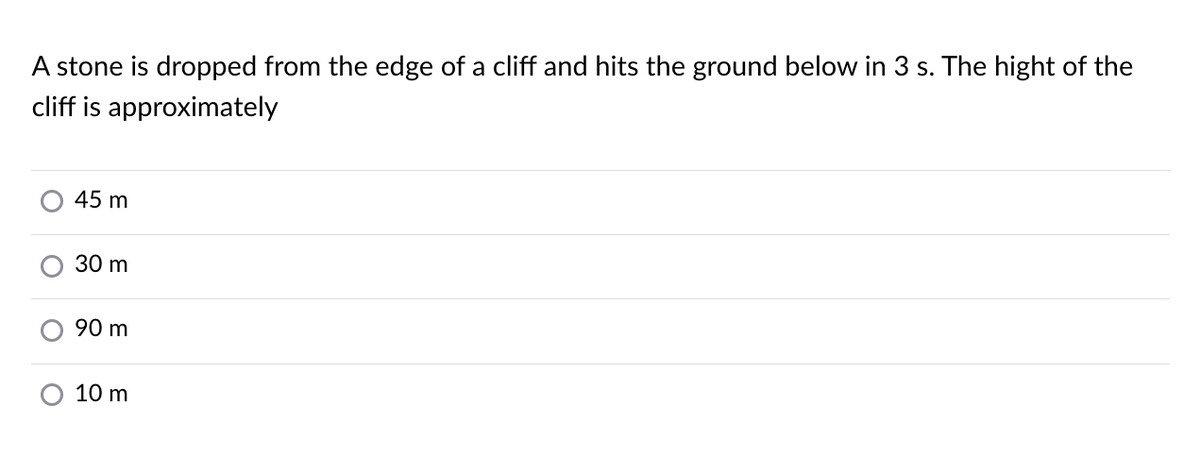 A stone is dropped from the edge of a cliff and hits the ground below in 3 s. The hight of the
cliff is approximately
45 m
30 m
90 m
10 m
