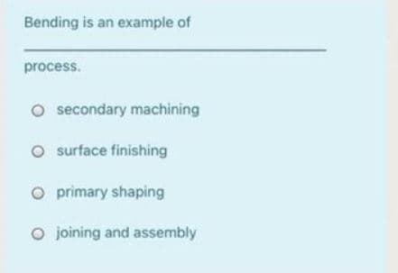 Bending is an example of
process.
O secondary machining
O surface finishing
O primary shaping
O joining and assembly
