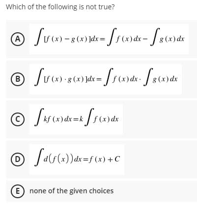 Which of the following is not true?
|s(x)dx- J 8(x) dx
(x) -g (x) ]dx=
(x) · g (x) ]dx=
8 (x) dx
O Js(u)dx=k/f(x) dx
Dd(f(x))dx=f (x) +C
E none of the given choices
