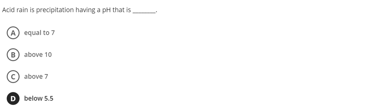 Acid rain is precipitation having a pH that is
A
equal to 7
B
above 10
above 7
below 5.5
