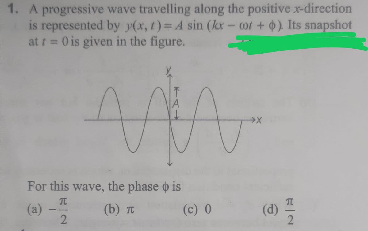 1. A progressive wave travelling along the positive x-direction
is represented by y(x, t) = A sin (kx - oot + o). Its snapshot
at t = 0 is given in the figure.
↑
A
↓
M
For this wave, the phase o is
π
(a)
(b) π
2
(c) 0
(d)
E|N
2