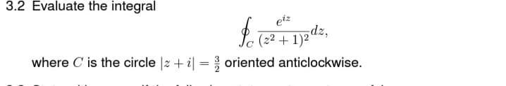 3.2 Evaluate the integral
eiz
(22 +
where C is the circle |2 + i| = oriented anticlockwise.
