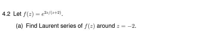 4.2 Let f(2) = e2z/(z+2).
(a) Find Laurent series of f (z) around z = -2.
